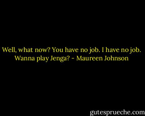 Well, what now? You have no job. I have no job. Wanna play Jenga? - Maureen Johnson