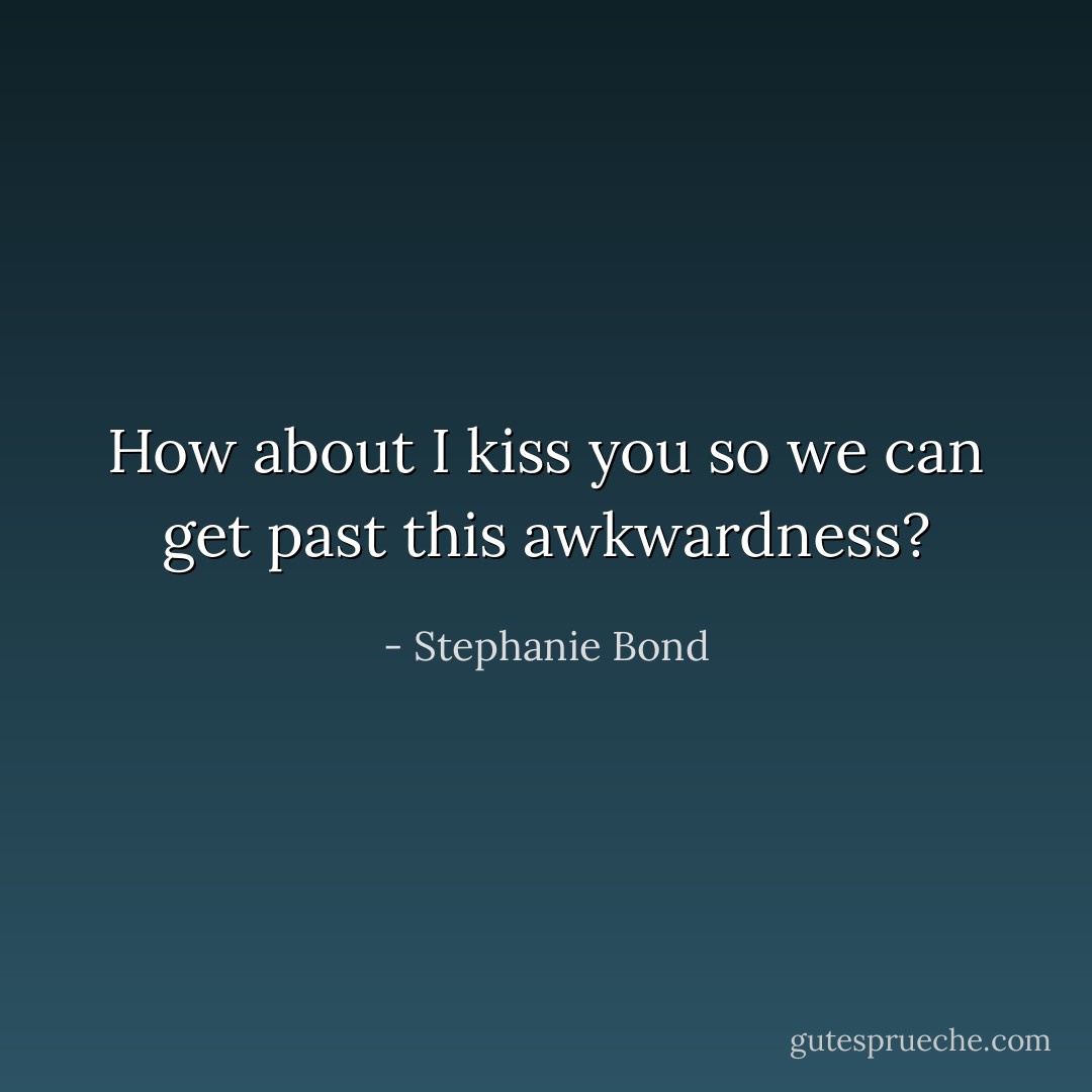 How about I kiss you so we can get past this awkwardness? - Stephanie Bond