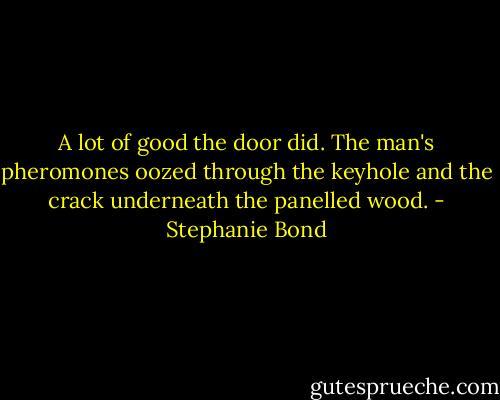 A lot of good the door did. The man's pheromones oozed through the keyhole and the crack underneath the panelled wood. - Stephanie Bond