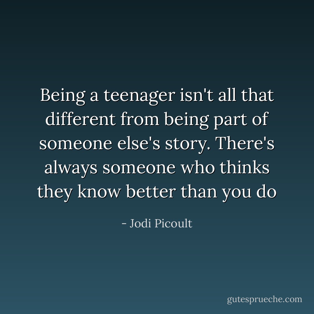 Being a teenager isn't all that different from being part of someone else's story. There's always someone who thinks they know better than you do - Jodi Picoult