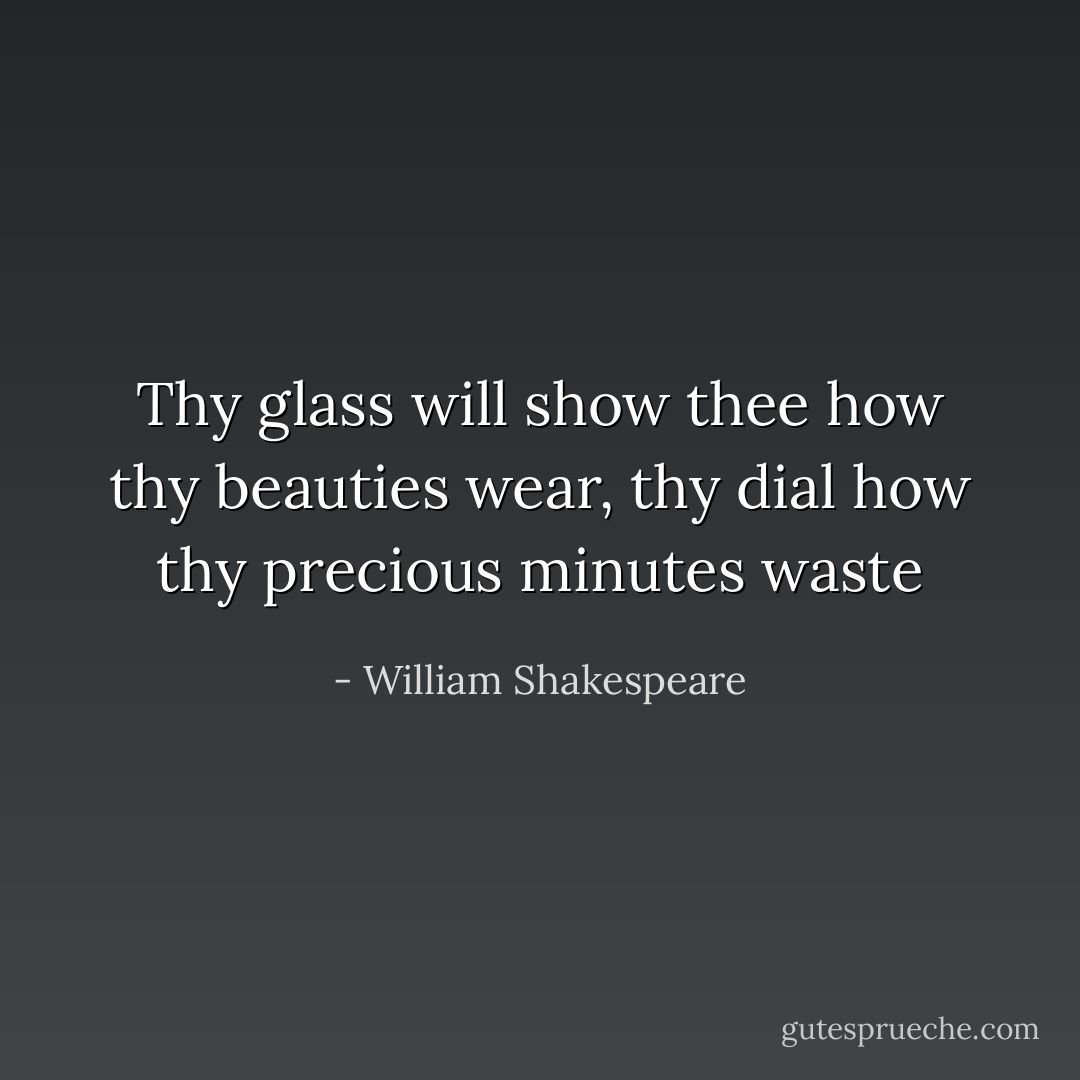Thy glass will show thee how thy beauties wear, thy dial how thy precious minutes waste - William Shakespeare