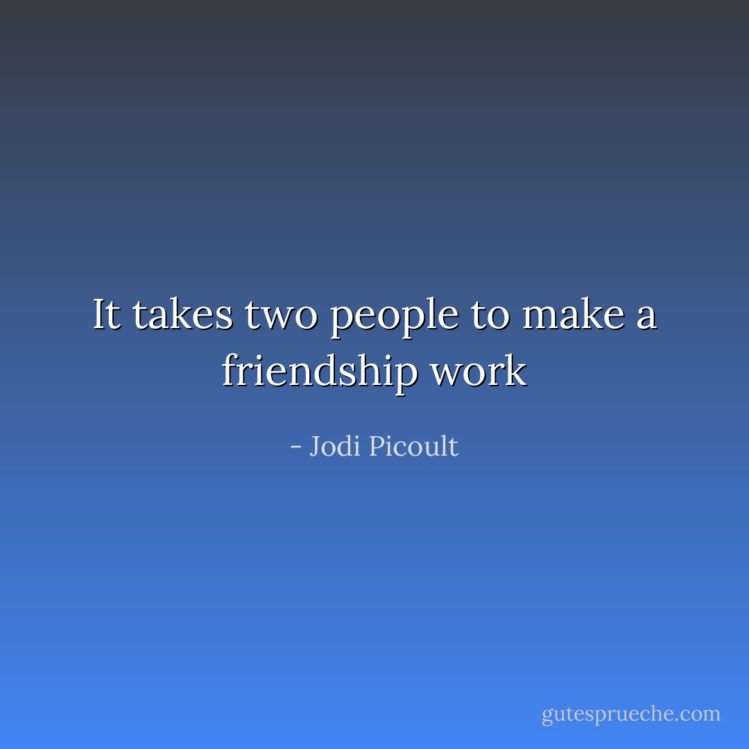 It takes two people to make a friendship work - Jodi Picoult