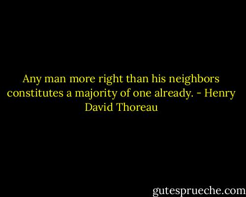 Any man more right than his neighbors constitutes a majority of one already. - Henry David Thoreau