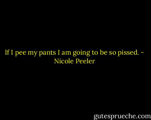 If I pee my pants I am going to be so pissed. - Nicole Peeler