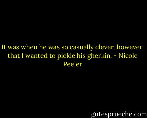 It was when he was so casually clever, however, that I wanted to pickle his gherkin. - Nicole Peeler