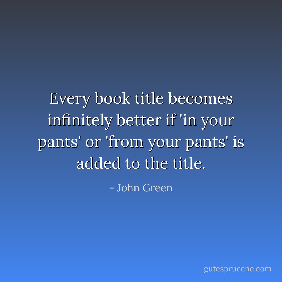 Every book title becomes infinitely better if 'in your pants' or 'from your pants' is added to the title. - John Green
