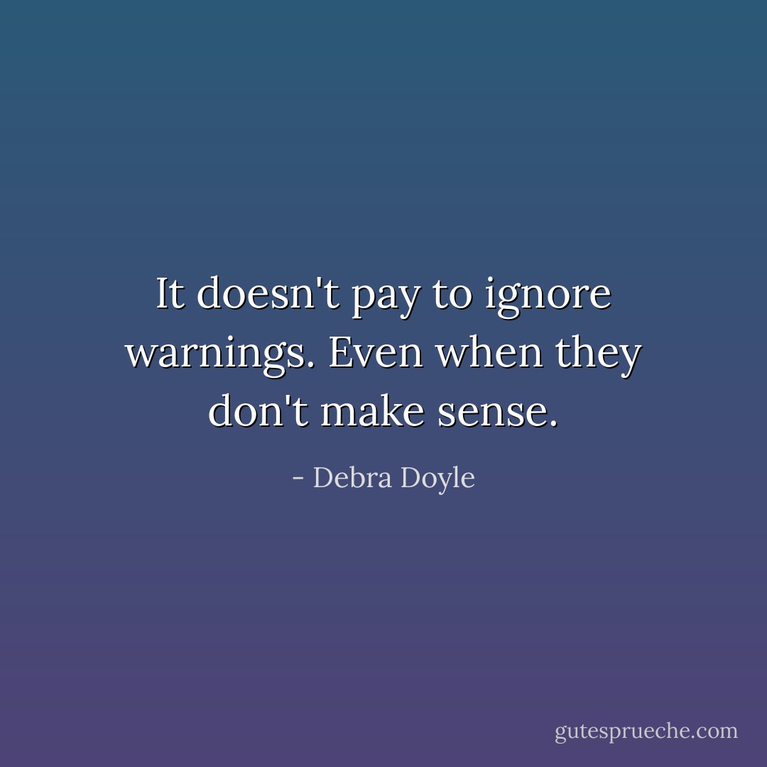 It doesn't pay to ignore warnings. Even when they don't make sense. - Debra Doyle