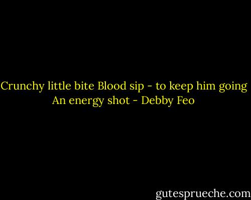 Crunchy little bite<br />Blood sip - to keep him going<br />An energy shot - Debby Feo