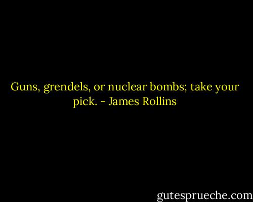 Guns, grendels, or nuclear bombs; take your pick. - James Rollins