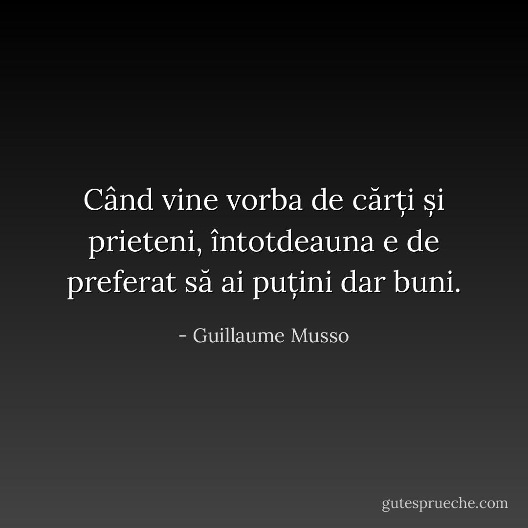 Când vine vorba de cărți și prieteni, întotdeauna e de preferat să ai puțini dar buni. - Guillaume Musso