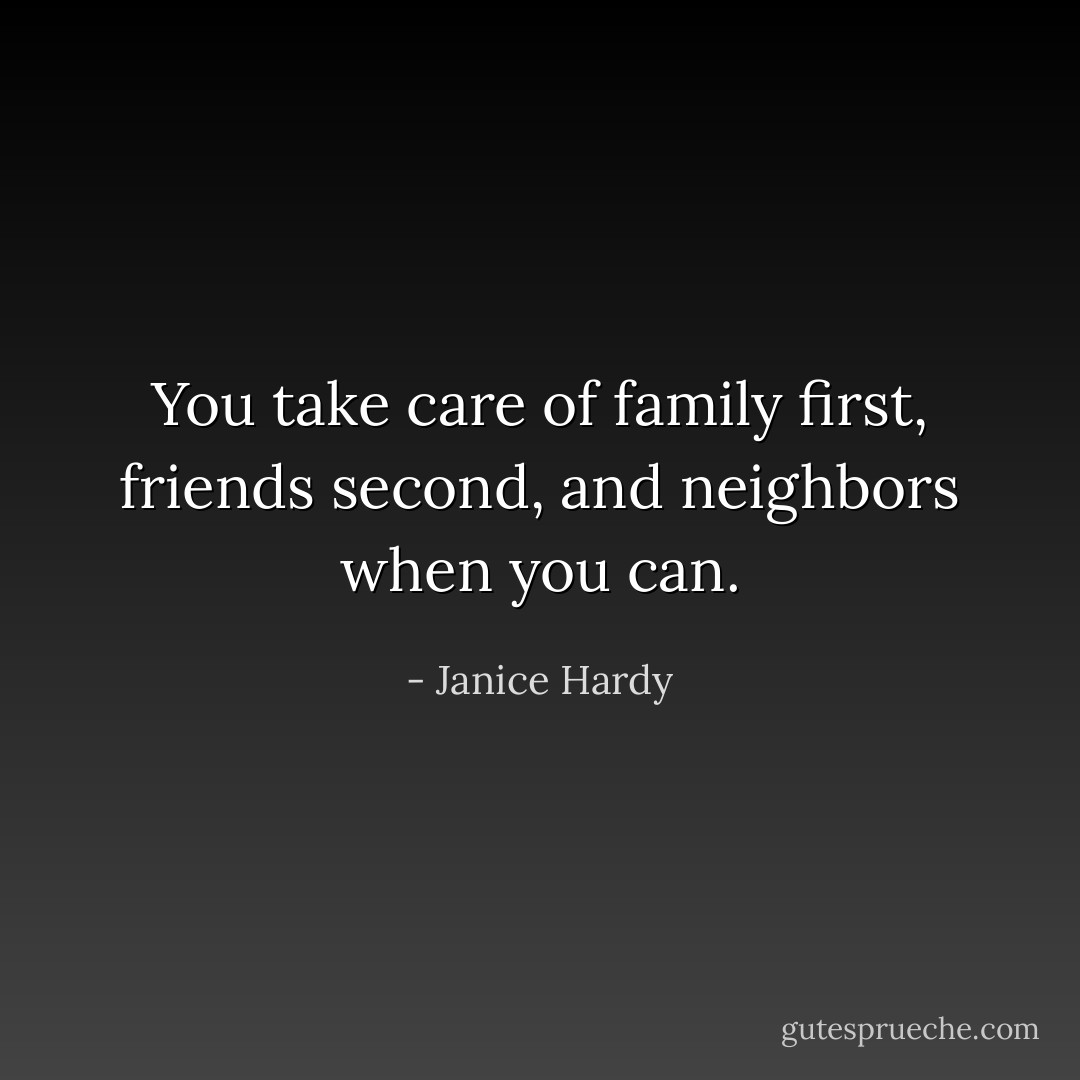You take care of family first, friends second, and neighbors when you can. - Janice Hardy