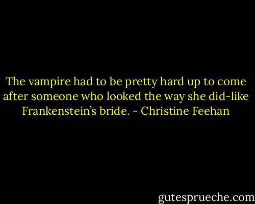 The vampire had to be pretty hard up to come after someone who looked the way she did-like Frankenstein’s bride. - Christine Feehan