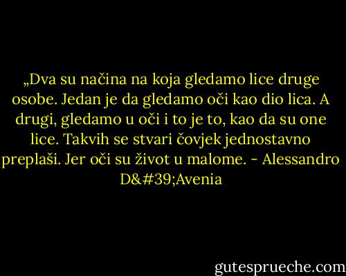 „Dva su načina na koja gledamo lice druge osobe. Jedan je da gledamo oči kao dio lica. A drugi, gledamo u oči i to je to, kao da su one lice. Takvih se stvari čovjek jednostavno preplaši. Jer oči su život u malome. - Alessandro D'Avenia