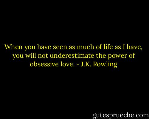 When you have seen as much of life as I have, you will not underestimate the power of obsessive love. - J.K. Rowling