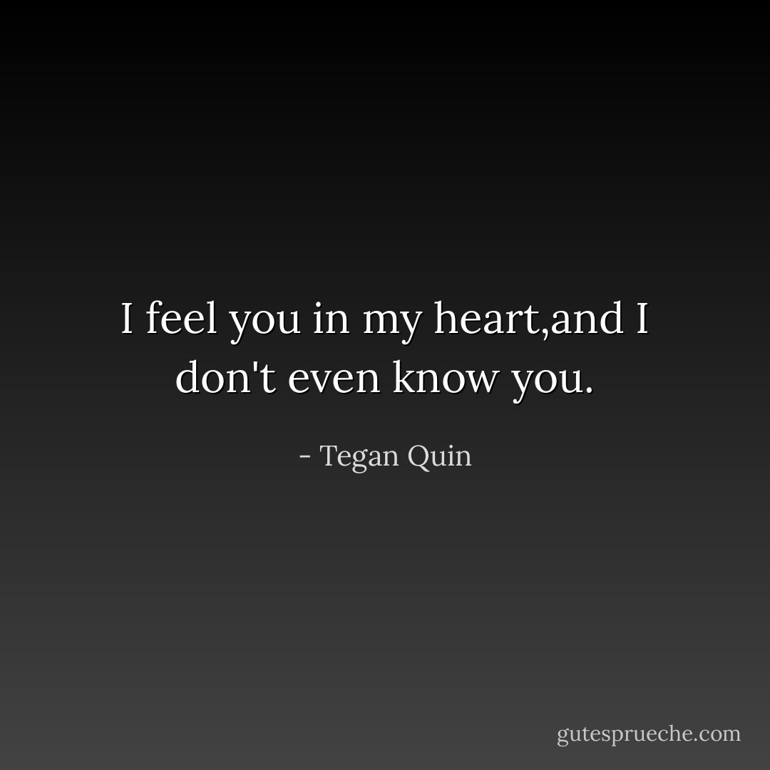 I feel you in my heart,and I don't even know you. - Tegan Quin