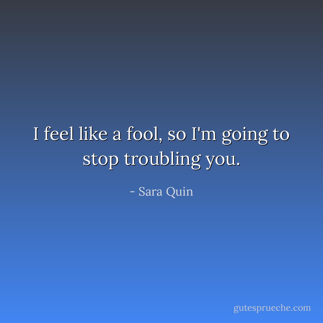 I feel like a fool, so I'm going to stop troubling you. - Sara Quin
