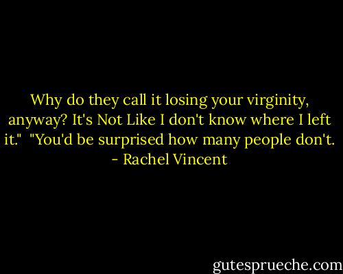 Why do they call it losing your virginity, anyway? It's Not Like I don't know where I left it."<br /> "You'd be surprised how many people don't. - Rachel Vincent