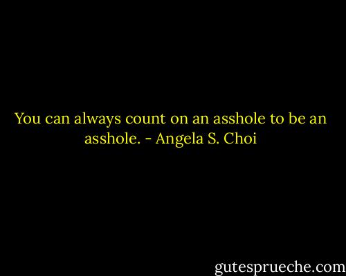 You can always count on an asshole to be an asshole. - Angela S. Choi