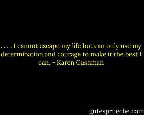 . . . . I cannot escape my life but can only use my determination and courage to make it the best I can. - Karen Cushman