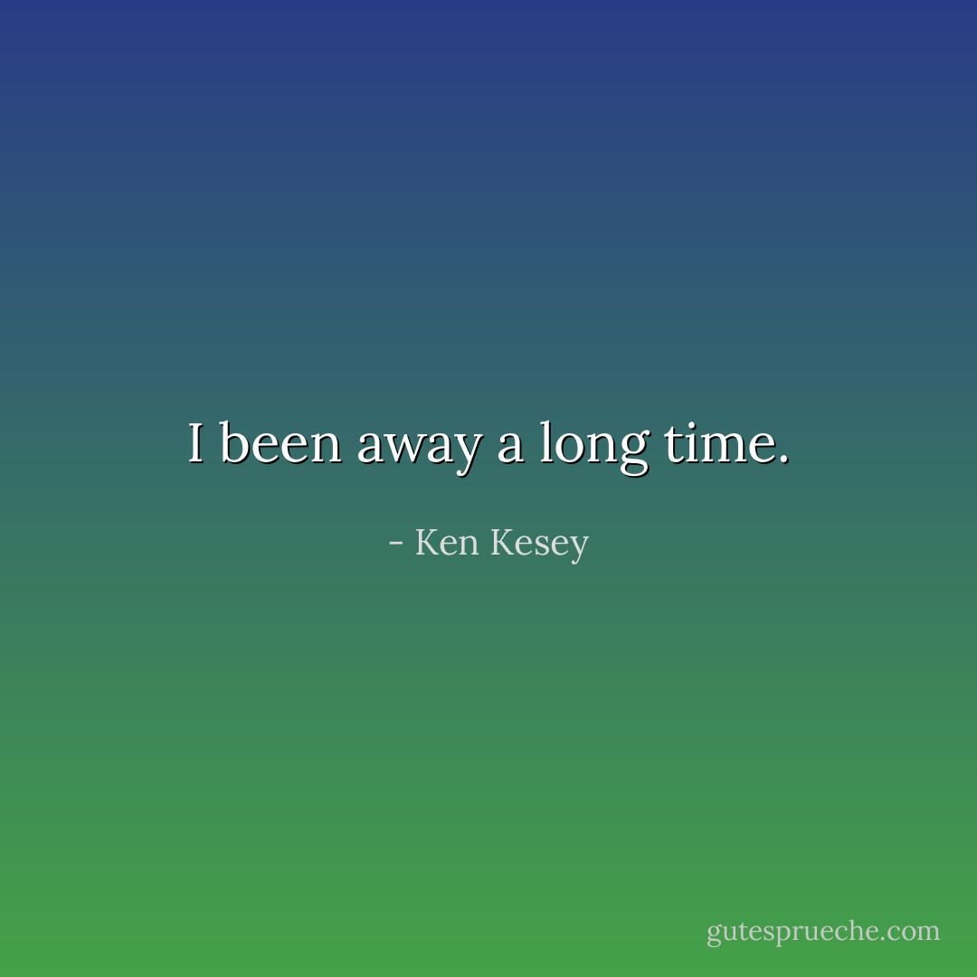 I been away a long time. - Ken Kesey