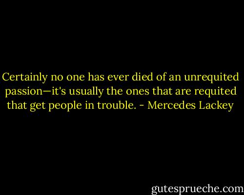 Certainly no one has ever died of an unrequited passion—it's usually the ones that are requited that get people in trouble. - Mercedes Lackey