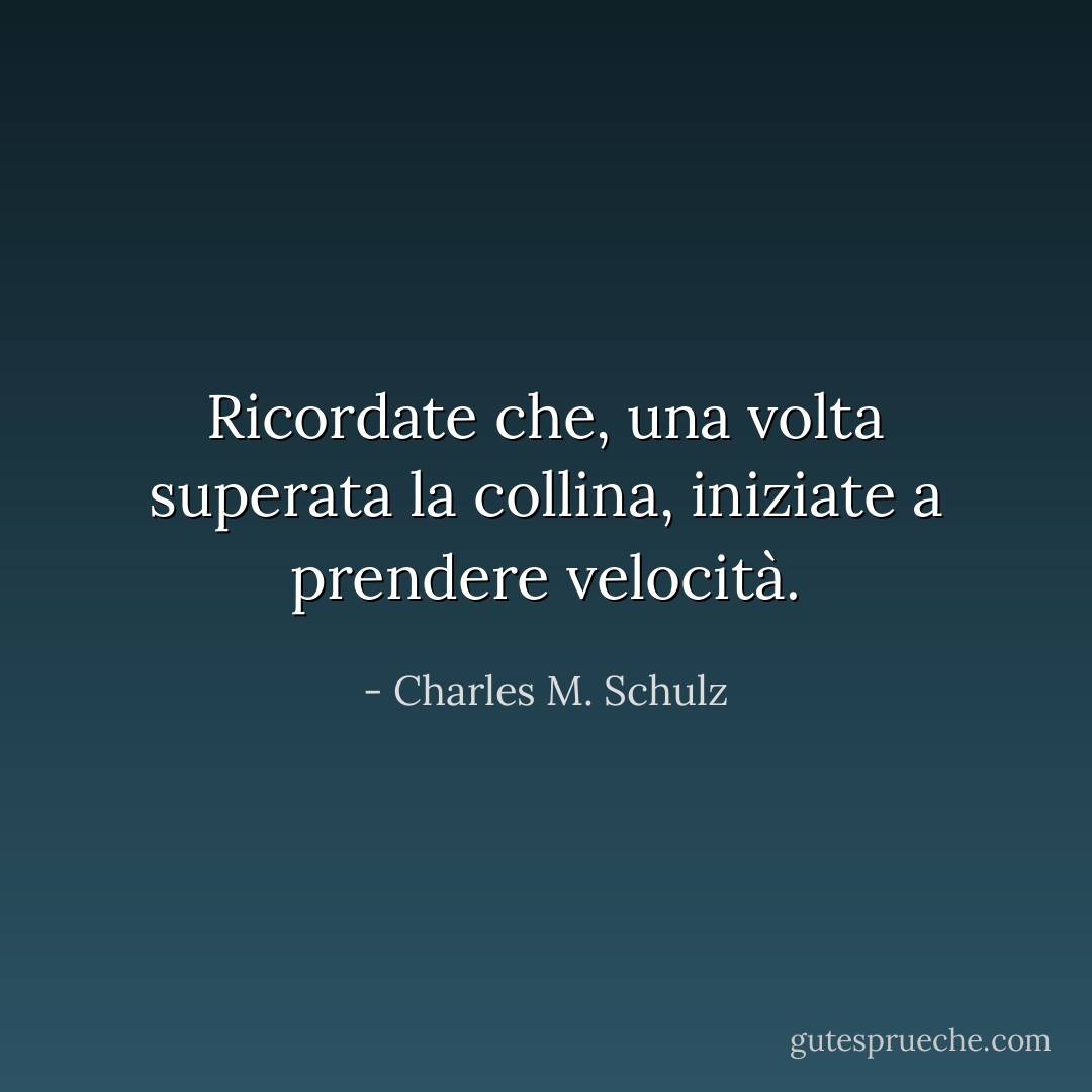 Ricordate che, una volta superata la collina, iniziate a prendere velocità. - Charles M. Schulz