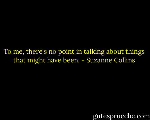 To me, there's no point in talking about things that might have been. - Suzanne Collins