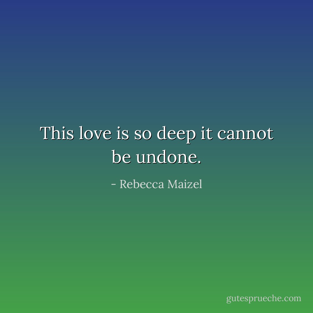 This love is so deep it cannot be undone. - Rebecca Maizel