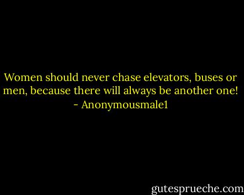 Women should never chase elevators, buses or men, because there will always be another one! - Anonymousmale1