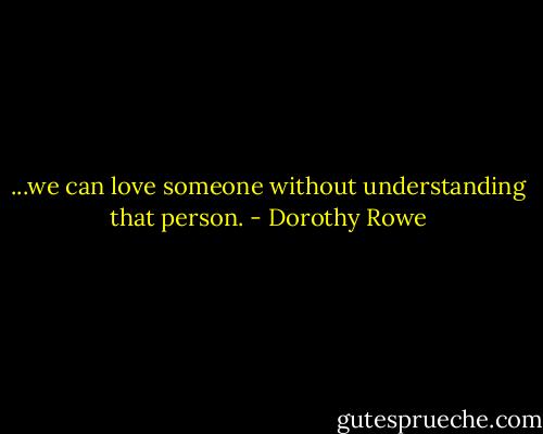 ...we can love someone without understanding that person. - Dorothy Rowe