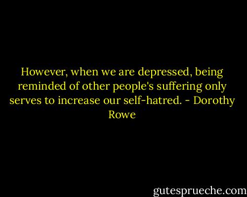 However, when we are depressed, being reminded of other people's suffering only serves to increase our self-hatred. - Dorothy Rowe