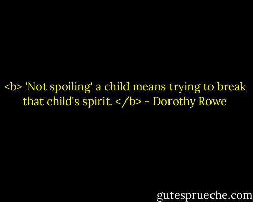 <b> 'Not spoiling' a child means trying to break that child's spirit. </b> - Dorothy Rowe