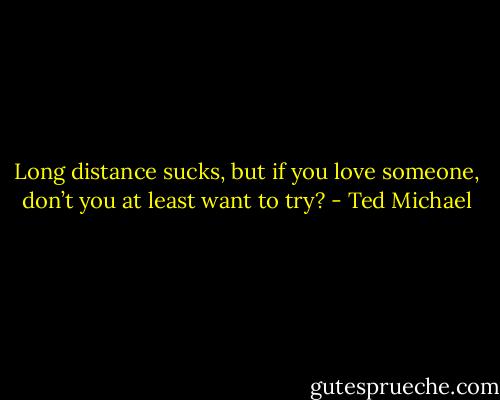 Long distance sucks, but if you love someone, don’t you at least want to try? - Ted Michael
