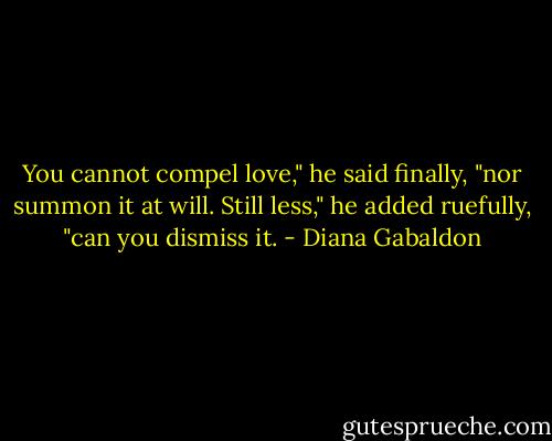 You cannot compel love," he said finally, "nor summon it at will. Still less," he added ruefully, "can you dismiss it. - Diana Gabaldon