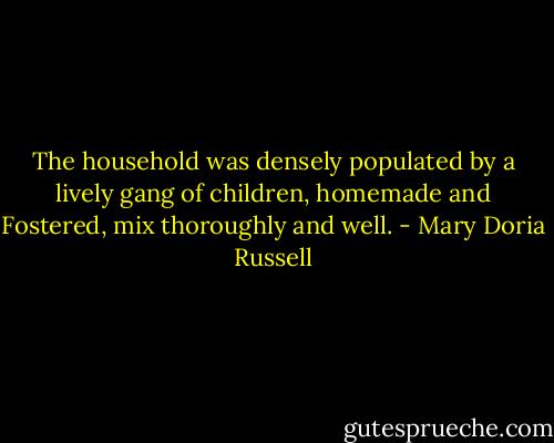 The household was densely populated by a lively gang of children, homemade and Fostered, mix thoroughly and well. - Mary Doria Russell