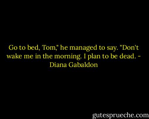 Go to bed, Tom," he managed to say. "Don't wake me in the morning. I plan to be dead. - Diana Gabaldon