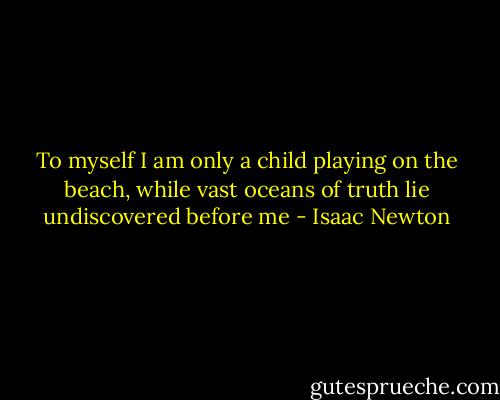 To myself I am only a child playing on the beach, while vast oceans of truth lie undiscovered before me - Isaac Newton