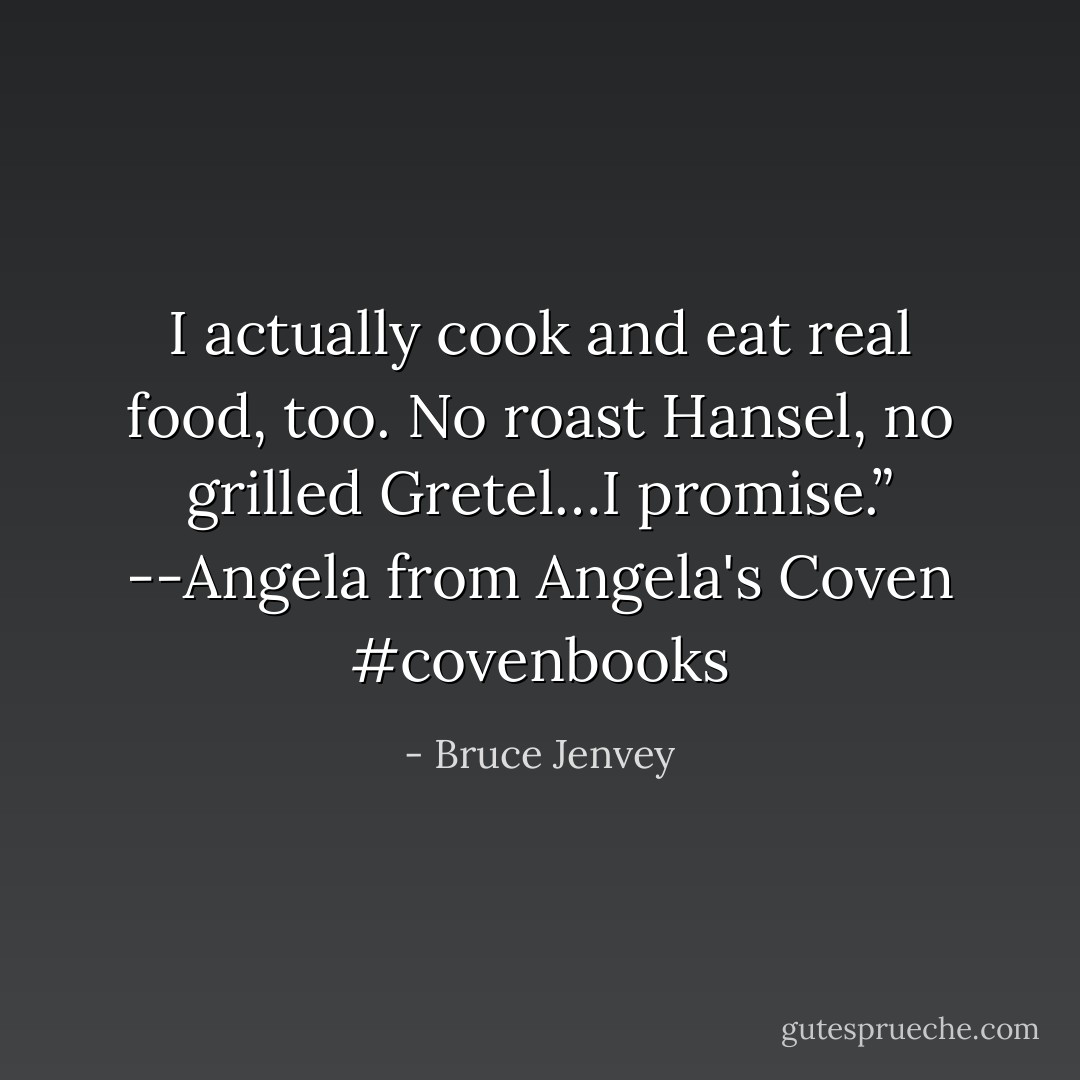 I actually cook and eat real food, too.<br />No roast Hansel, no grilled Gretel…I promise.”<br />--Angela from Angela's Coven #covenbooks - Bruce Jenvey