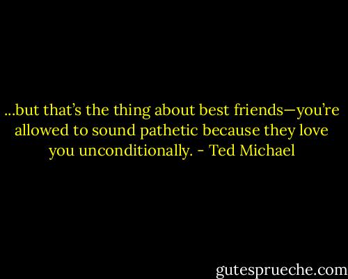...but that’s the thing about best friends—you’re allowed to sound pathetic because they love you unconditionally. - Ted Michael