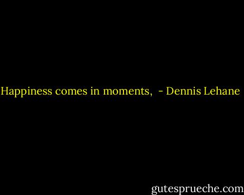 Happiness comes in moments,  - Dennis Lehane