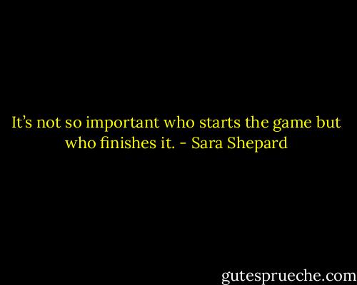 It’s not so important who starts the game but who finishes it. - Sara Shepard
