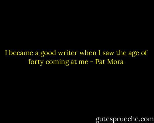 I became a good writer when I saw the age of forty coming at me - Pat Mora