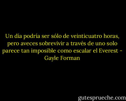 Un día podría ser sólo de veinticuatro horas, pero aveces sobrevivir a través de uno solo parece tan imposible como escalar el Everest - Gayle Forman