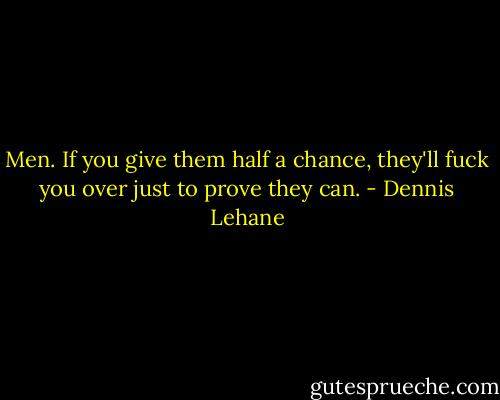 Men. If you give them half a chance, they'll fuck you over just to prove they can. - Dennis Lehane