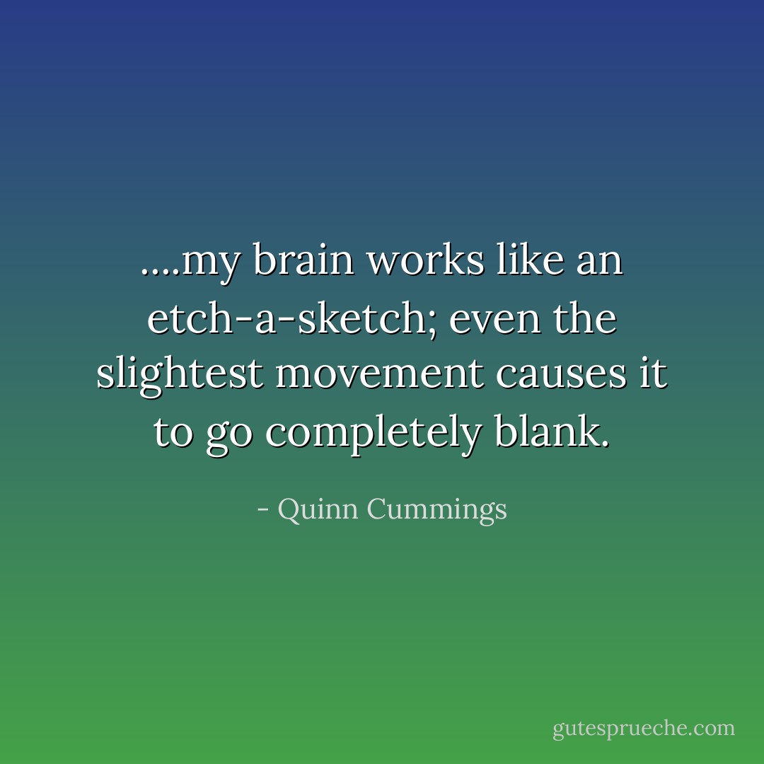 ....my brain works like an etch-a-sketch; even the slightest movement causes it to go completely blank. - Quinn Cummings