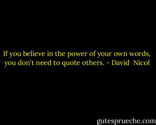 If you believe in the power of your own words, you don't need to quote others. - David  Nicol