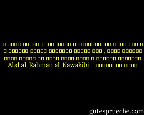و من طبائع الاستبداد أن الأغنياء أعداؤه فكرا و أوتاده عملا , فهم ربائط المستبد يذلهم فيئنون و يستدرهم فيحنون و لهذا يرسخ الذل في الأمم التي يكثر أغنياؤها - Abd al-Rahman al-Kawakibi