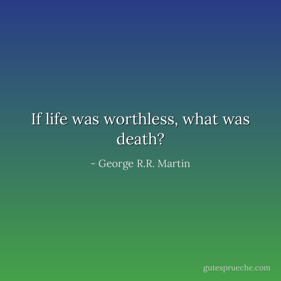 If life was worthless, what was death? - George R.R. Martin