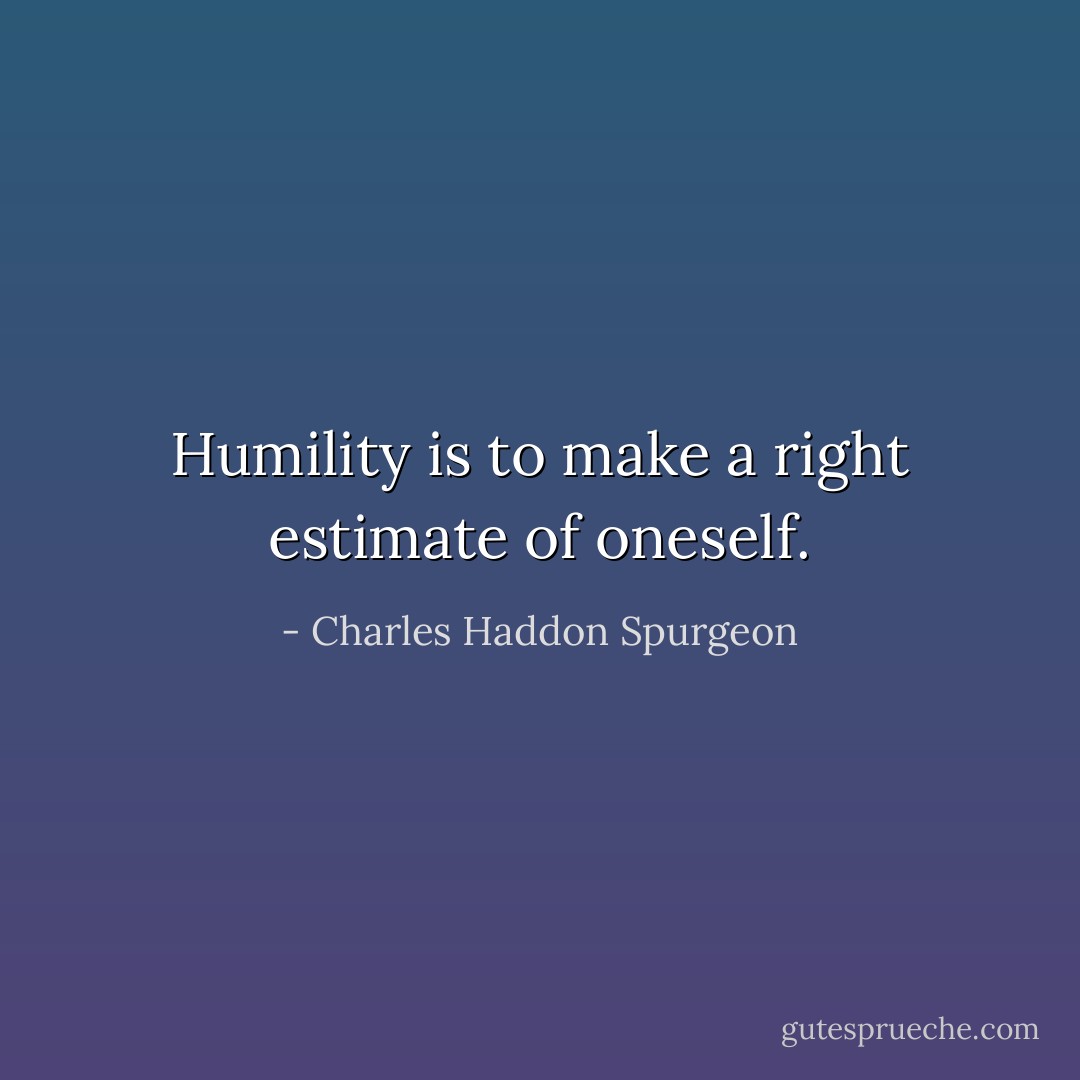 Humility is to make a right estimate of oneself. - Charles Haddon Spurgeon