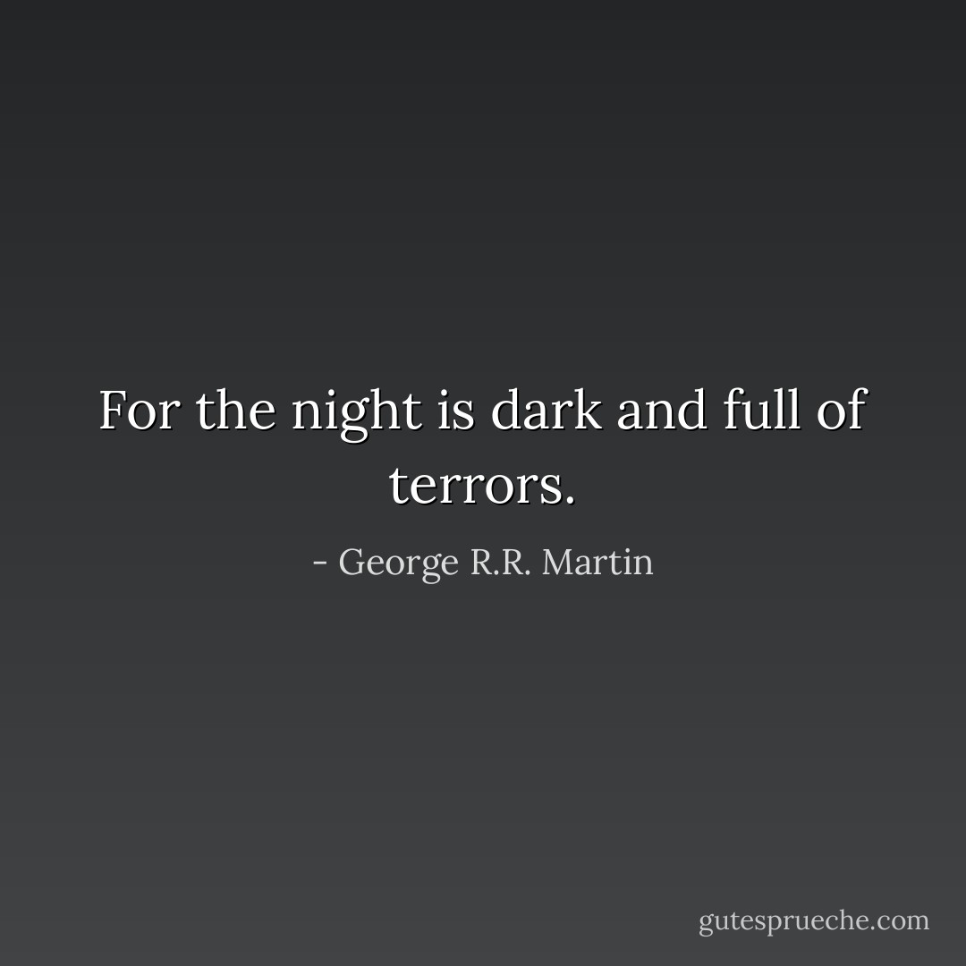 For the night is dark and full of terrors. - George R.R. Martin